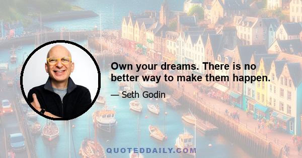 Own your dreams. There is no better way to make them happen.