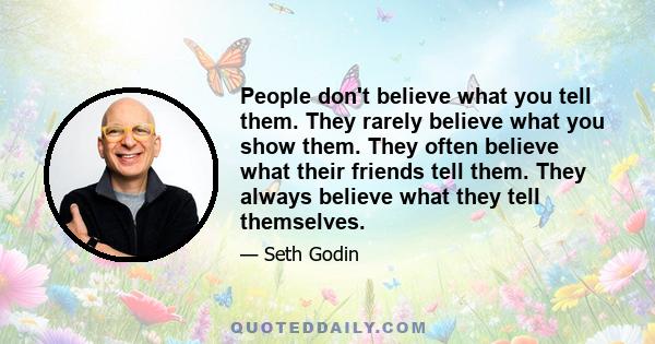 People don't believe what you tell them. They rarely believe what you show them. They often believe what their friends tell them. They always believe what they tell themselves.