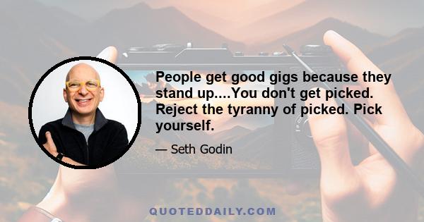 People get good gigs because they stand up....You don't get picked. Reject the tyranny of picked. Pick yourself.