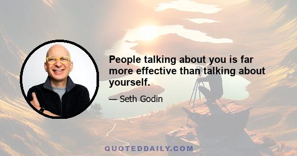 People talking about you is far more effective than talking about yourself.