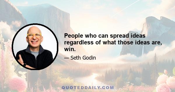 People who can spread ideas regardless of what those ideas are, win.