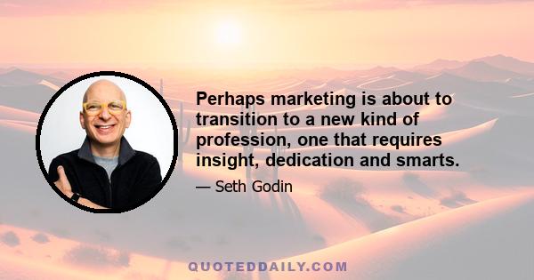 Perhaps marketing is about to transition to a new kind of profession, one that requires insight, dedication and smarts.