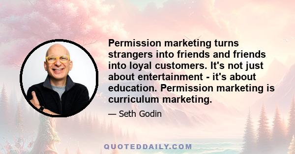 Permission marketing turns strangers into friends and friends into loyal customers. It's not just about entertainment - it's about education. Permission marketing is curriculum marketing.