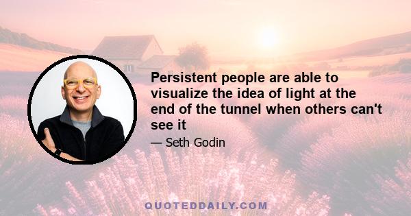 Persistent people are able to visualize the idea of light at the end of the tunnel when others can't see it