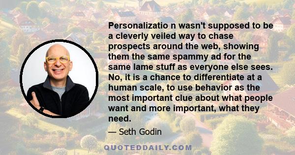 Personalizatio n wasn't supposed to be a cleverly veiled way to chase prospects around the web, showing them the same spammy ad for the same lame stuff as everyone else sees. No, it is a chance to differentiate at a