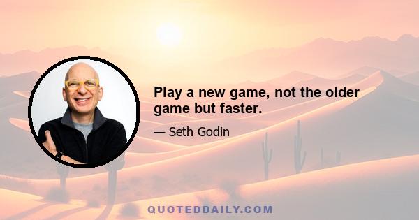 Play a new game, not the older game but faster.