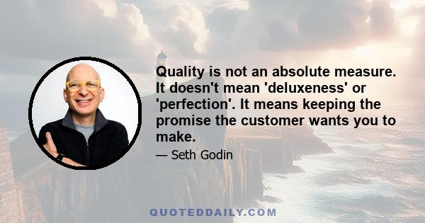 Quality is not an absolute measure. It doesn't mean 'deluxeness' or 'perfection'. It means keeping the promise the customer wants you to make.