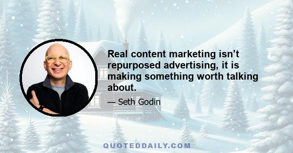 Real content marketing isn’t repurposed advertising, it is making something worth talking about.