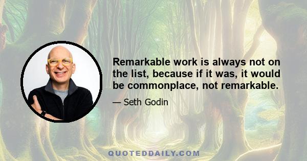 Remarkable work is always not on the list, because if it was, it would be commonplace, not remarkable.