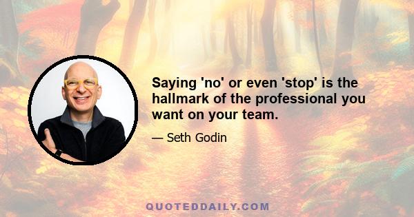 Saying 'no' or even 'stop' is the hallmark of the professional you want on your team.