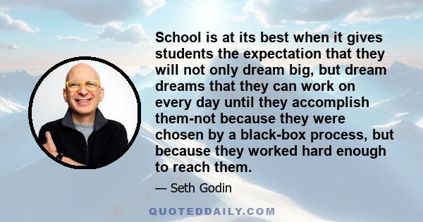 School is at its best when it gives students the expectation that they will not only dream big, but dream dreams that they can work on every day until they accomplish them-not because they were chosen by a black-box