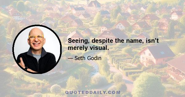 Seeing, despite the name, isn’t merely visual.