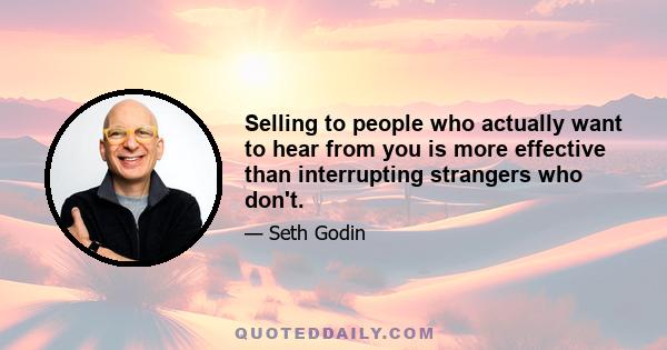 Selling to people who actually want to hear from you is more effective than interrupting strangers who don't.