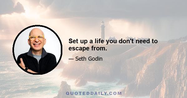 Set up a life you don't need to escape from.