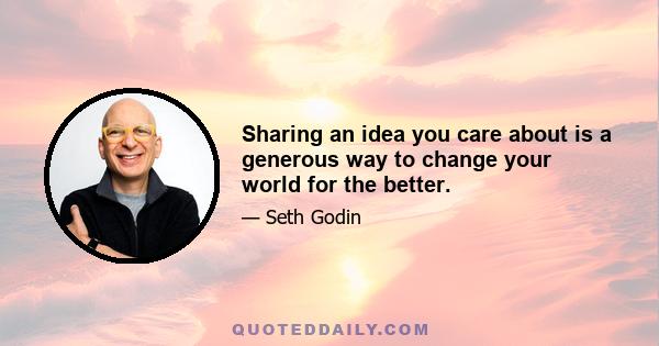 Sharing an idea you care about is a generous way to change your world for the better.