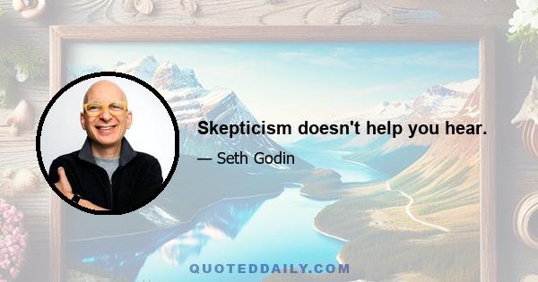 Skepticism doesn't help you hear.