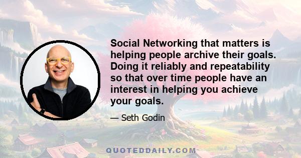 Social Networking that matters is helping people archive their goals. Doing it reliably and repeatability so that over time people have an interest in helping you achieve your goals.