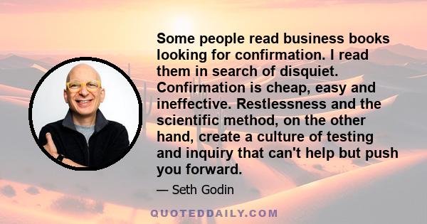 Some people read business books looking for confirmation. I read them in search of disquiet. Confirmation is cheap, easy and ineffective. Restlessness and the scientific method, on the other hand, create a culture of