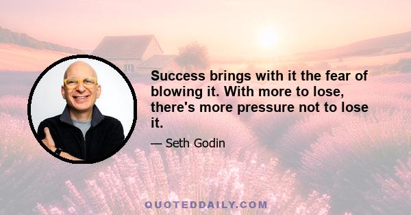 Success brings with it the fear of blowing it. With more to lose, there's more pressure not to lose it.