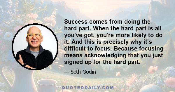 Success comes from doing the hard part. When the hard part is all you've got, you're more likely to do it. And this is precisely why it's difficult to focus. Because focusing means acknowledging that you just signed up