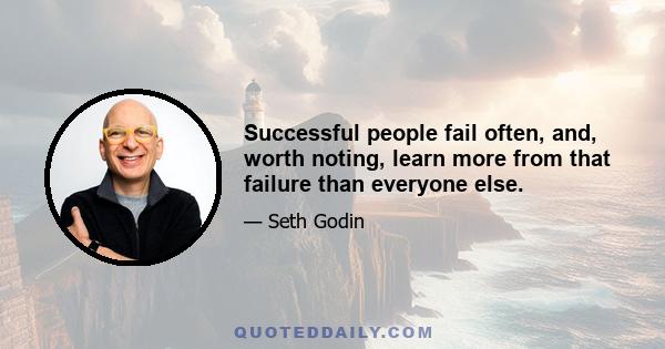 Successful people fail often, and, worth noting, learn more from that failure than everyone else.