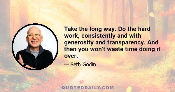 Take the long way. Do the hard work, consistently and with generosity and transparency. And then you won't waste time doing it over.