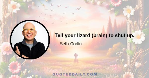 Tell your lizard (brain) to shut up.