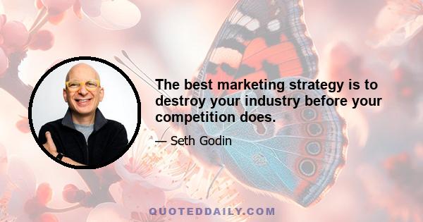 The best marketing strategy is to destroy your industry before your competition does.