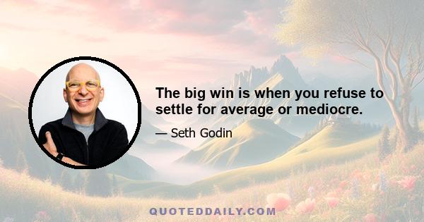 The big win is when you refuse to settle for average or mediocre.