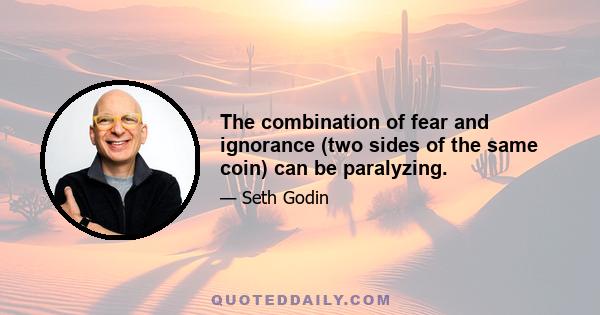 The combination of fear and ignorance (two sides of the same coin) can be paralyzing.