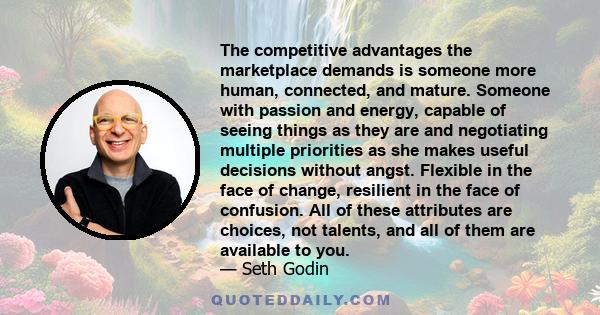 The competitive advantages the marketplace demands is someone more human, connected, and mature. Someone with passion and energy, capable of seeing things as they are and negotiating multiple priorities as she makes