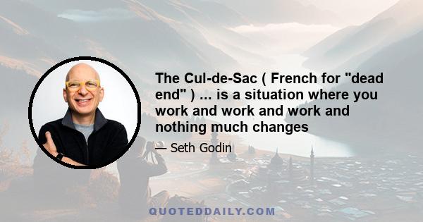 The Cul-de-Sac ( French for dead end ) ... is a situation where you work and work and work and nothing much changes