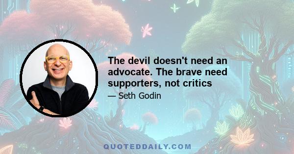 The devil doesn't need an advocate. The brave need supporters, not critics