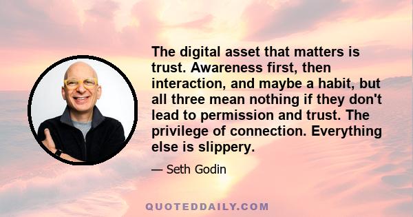 The digital asset that matters is trust. Awareness first, then interaction, and maybe a habit, but all three mean nothing if they don't lead to permission and trust. The privilege of connection. Everything else is