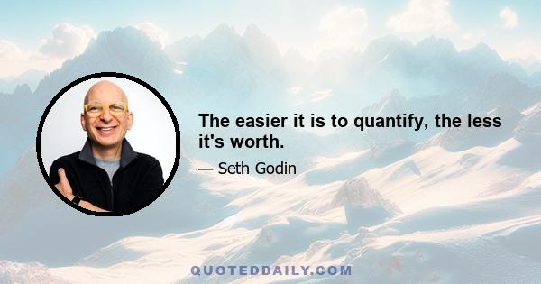 The easier it is to quantify, the less it's worth.