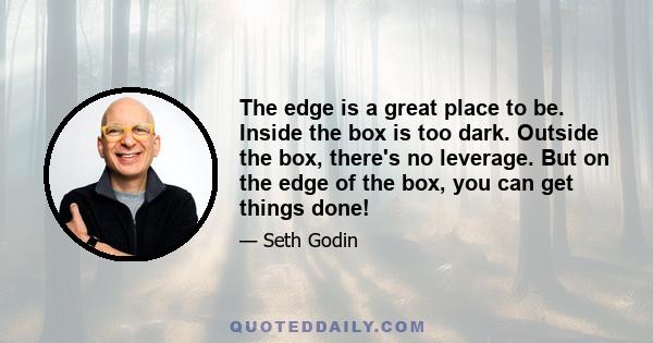 The edge is a great place to be. Inside the box is too dark. Outside the box, there's no leverage. But on the edge of the box, you can get things done!