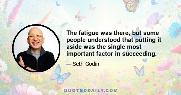 The fatigue was there, but some people understood that putting it aside was the single most important factor in succeeding.