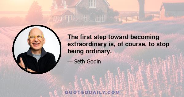 The first step toward becoming extraordinary is, of course, to stop being ordinary.