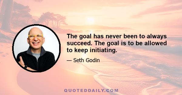 The goal has never been to always succeed. The goal is to be allowed to keep initiating.