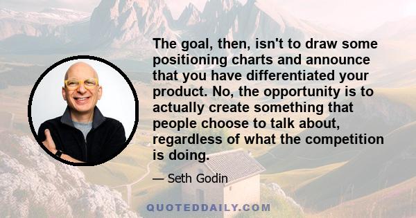 The goal, then, isn't to draw some positioning charts and announce that you have differentiated your product. No, the opportunity is to actually create something that people choose to talk about, regardless of what the