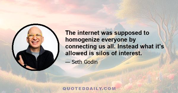 The internet was supposed to homogenize everyone by connecting us all. Instead what it's allowed is silos of interest.