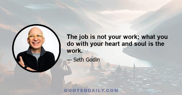 The job is not your work; what you do with your heart and soul is the work.