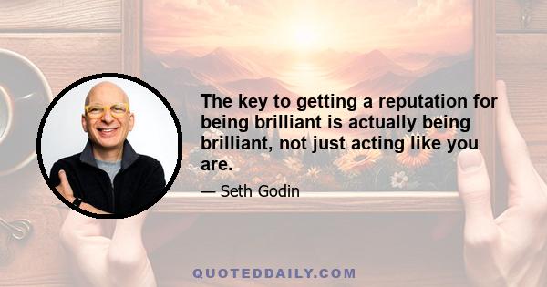 The key to getting a reputation for being brilliant is actually being brilliant, not just acting like you are.