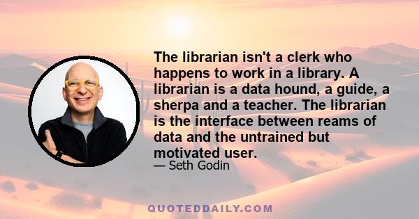 The librarian isn't a clerk who happens to work in a library. A librarian is a data hound, a guide, a sherpa and a teacher. The librarian is the interface between reams of data and the untrained but motivated user.