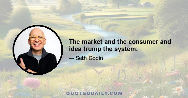 The market and the consumer and idea trump the system.