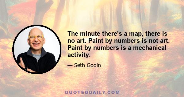 The minute there's a map, there is no art. Paint by numbers is not art. Paint by numbers is a mechanical activity.