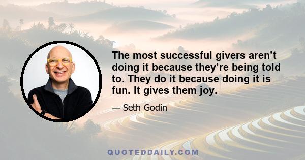 The most successful givers aren’t doing it because they’re being told to. They do it because doing it is fun. It gives them joy.