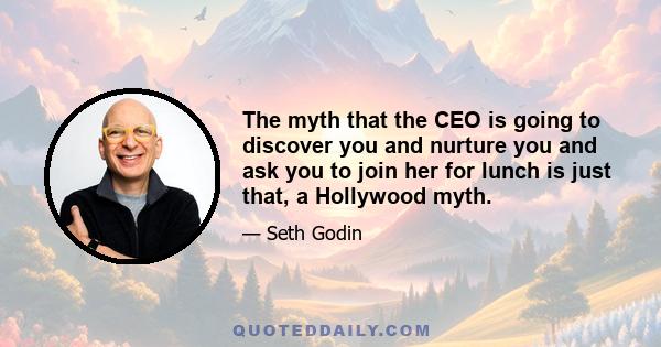 The myth that the CEO is going to discover you and nurture you and ask you to join her for lunch is just that, a Hollywood myth.