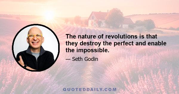 The nature of revolutions is that they destroy the perfect and enable the impossible.