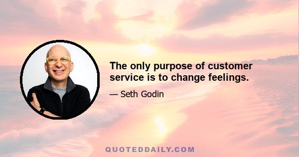 The only purpose of customer service is to change feelings.